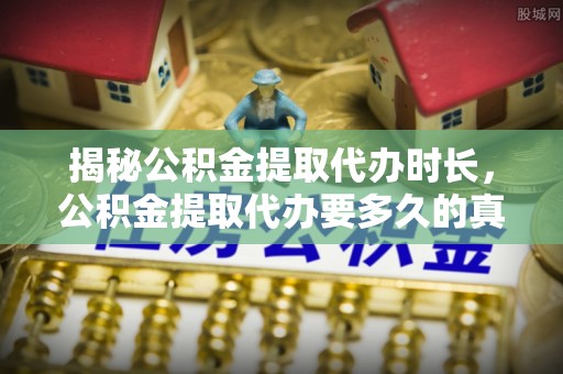 白沙揭秘公积金提取代办时长，公积金提取代办要多久的真相与攻略