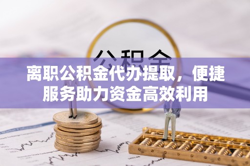 白沙离职公积金代办提取，便捷服务助力资金高效利用