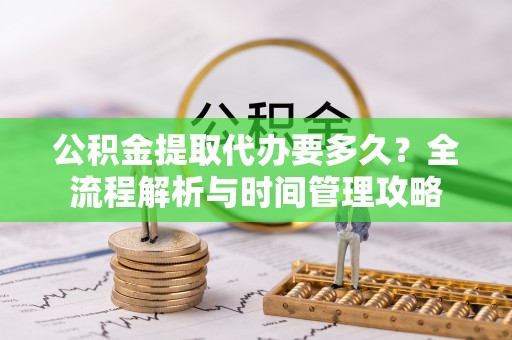 白沙公积金提取代办要多久？全流程解析与时间管理攻略