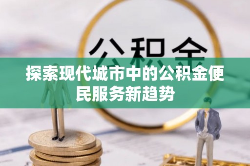 白沙探索现代城市中的公积金便民服务新趋势