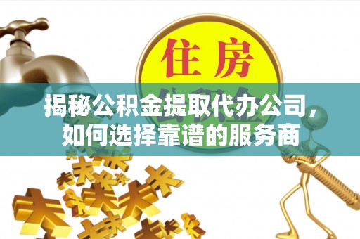 白沙揭秘公积金提取代办公司，如何选择靠谱的服务商