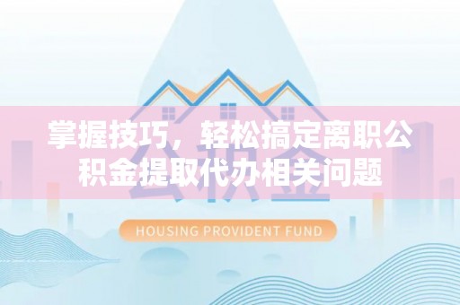 白沙掌握技巧，轻松搞定离职公积金提取代办相关问题