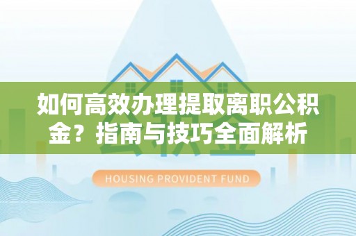 白沙如何高效办理提取离职公积金？指南与技巧全面解析