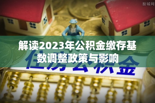 白沙解读2023年公积金缴存基数调整政策与影响