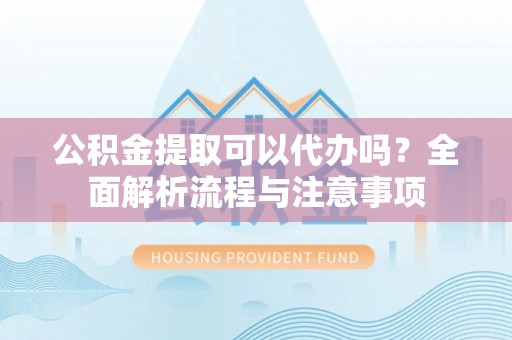 白沙公积金提取可以代办吗？全面解析流程与注意事项