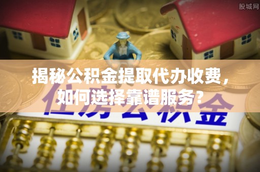 白沙揭秘公积金提取代办收费，如何选择靠谱服务？