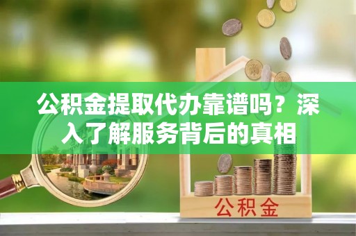 白沙公积金提取代办靠谱吗？深入了解服务背后的真相