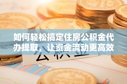 白沙如何轻松搞定住房公积金代办提取，让资金流动更高效