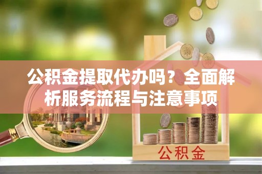 白沙公积金提取代办吗？全面解析服务流程与注意事项