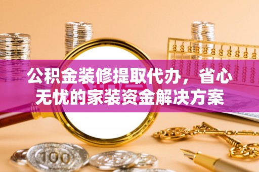 白沙公积金装修提取代办，省心无忧的家装资金解决方案