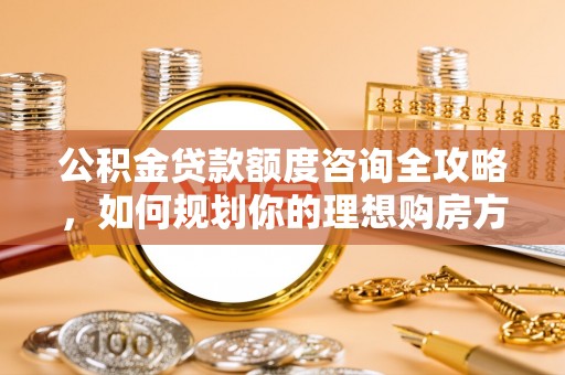 白沙公积金贷款额度咨询全攻略，如何规划你的理想购房方案