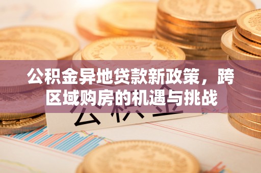 白沙公积金异地贷款新政策，跨区域购房的机遇与挑战