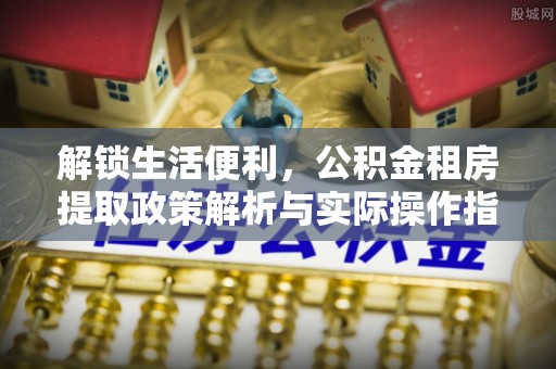 白沙解锁生活便利，公积金租房提取政策解析与实际操作指南