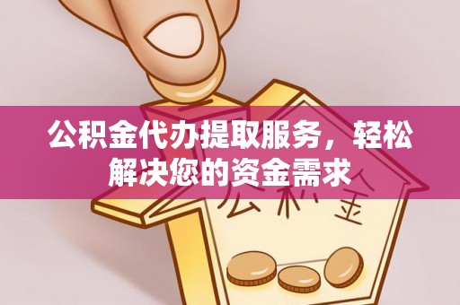 白沙公积金代办提取服务，轻松解决您的资金需求