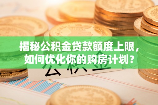 白沙揭秘公积金贷款额度上限，如何优化你的购房计划？