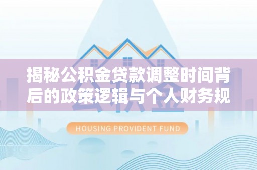 白沙揭秘公积金贷款调整时间背后的政策逻辑与个人财务规划