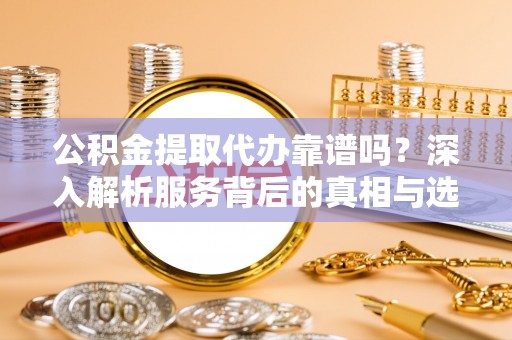 白沙公积金提取代办靠谱吗？深入解析服务背后的真相与选择指南