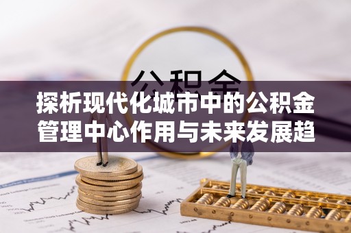 白沙探析现代化城市中的公积金管理中心作用与未来发展趋势