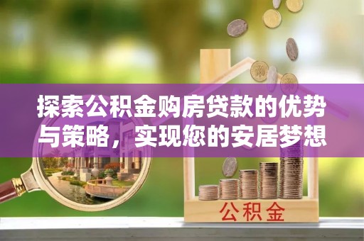 白沙探索公积金购房贷款的优势与策略，实现您的安居梦想