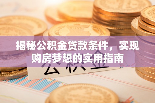 白沙揭秘公积金贷款条件，实现购房梦想的实用指南