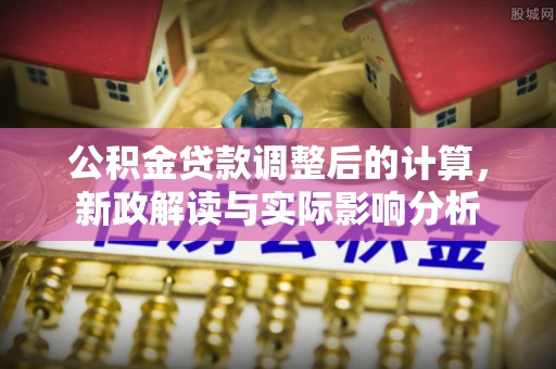 白沙公积金贷款调整后的计算，新政解读与实际影响分析