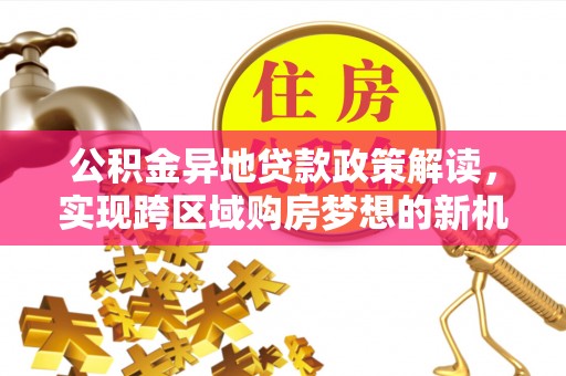 白沙公积金异地贷款政策解读，实现跨区域购房梦想的新机遇
