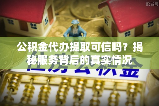 白沙公积金代办提取可信吗？揭秘服务背后的真实情况