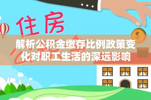 白沙解析公积金缴存比例政策变化对职工生活的深远影响