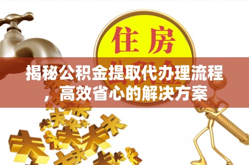 白沙揭秘公积金提取代办理流程，高效省心的解决方案