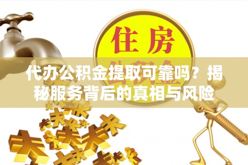 白沙代办公积金提取可靠吗？揭秘服务背后的真相与风险