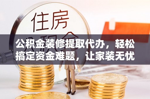 白沙公积金装修提取代办，轻松搞定资金难题，让家装无忧