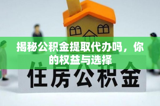 白沙揭秘公积金提取代办吗，你的权益与选择