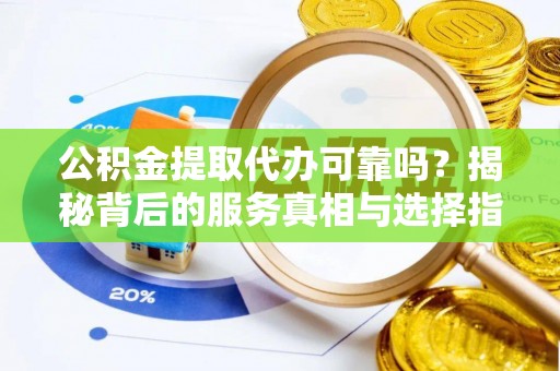 白沙公积金提取代办可靠吗？揭秘背后的服务真相与选择指南