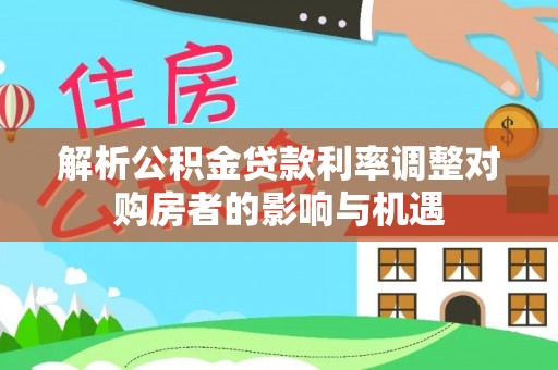 白沙解析公积金贷款利率调整对购房者的影响与机遇