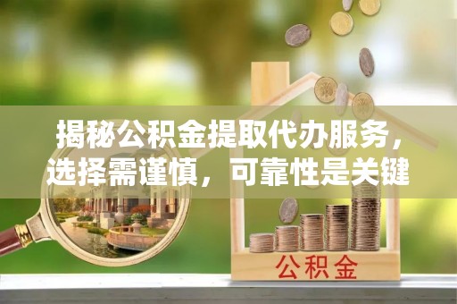 白沙揭秘公积金提取代办服务，选择需谨慎，可靠性是关键