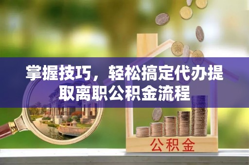 白沙掌握技巧，轻松搞定代办提取离职公积金流程