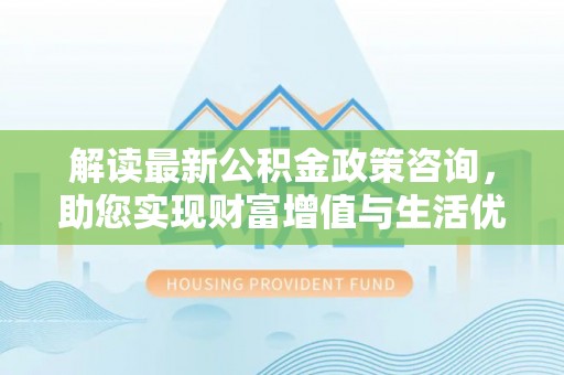 白沙解读最新公积金政策咨询，助您实现财富增值与生活优化