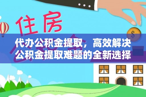 白沙代办公积金提取，高效解决公积金提取难题的全新选择
