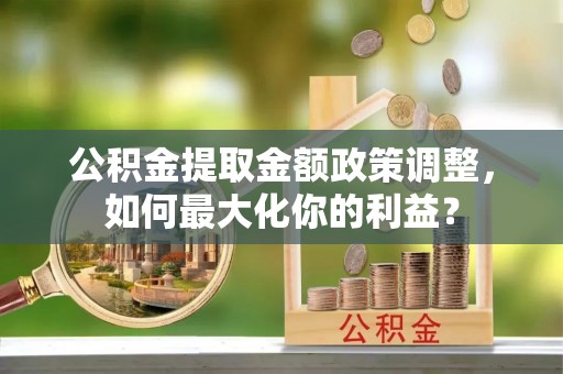 白沙公积金提取金额政策调整，如何最大化你的利益？