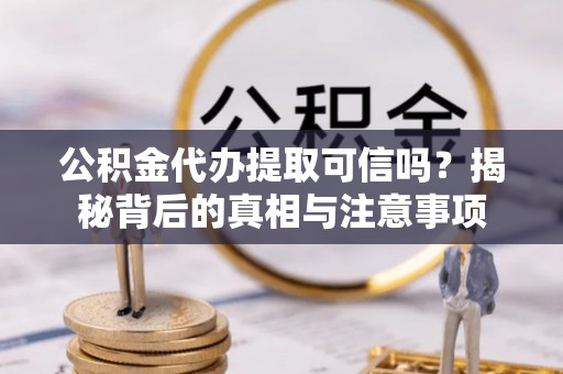 白沙公积金代办提取可信吗？揭秘背后的真相与注意事项