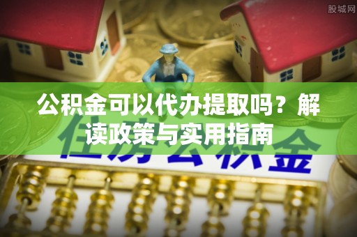 白沙公积金可以代办提取吗？解读政策与实用指南