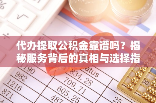 白沙代办提取公积金靠谱吗？揭秘服务背后的真相与选择指南