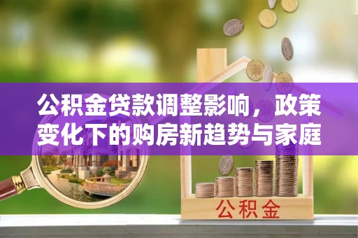 白沙公积金贷款调整影响，政策变化下的购房新趋势与家庭财务规划