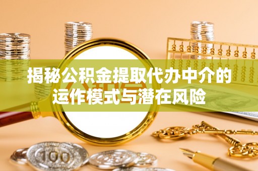 白沙揭秘公积金提取代办中介的运作模式与潜在风险