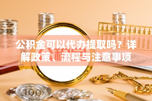 白沙公积金可以代办提取吗？详解政策、流程与注意事项