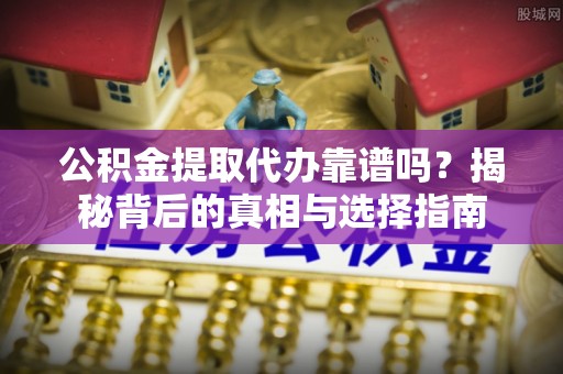 白沙公积金提取代办靠谱吗？揭秘背后的真相与选择指南