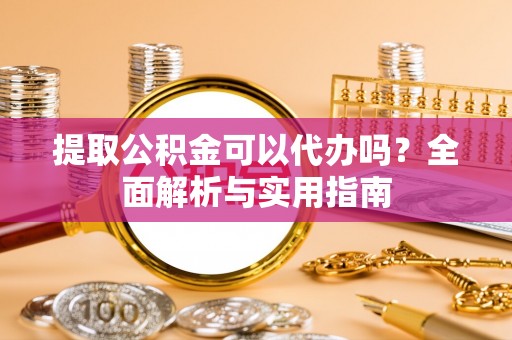 白沙提取公积金可以代办吗？全面解析与实用指南