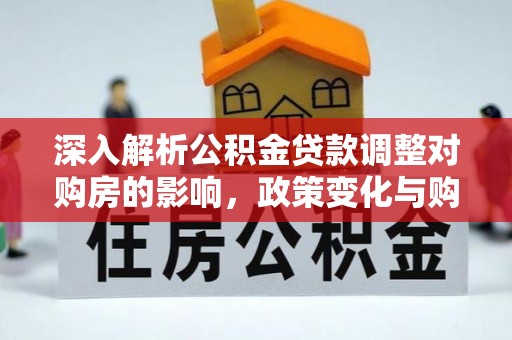 白沙深入解析公积金贷款调整对购房的影响，政策变化与购房者选择