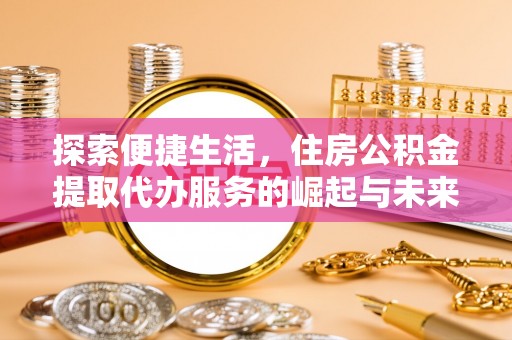 白沙探索便捷生活，住房公积金提取代办服务的崛起与未来趋势
