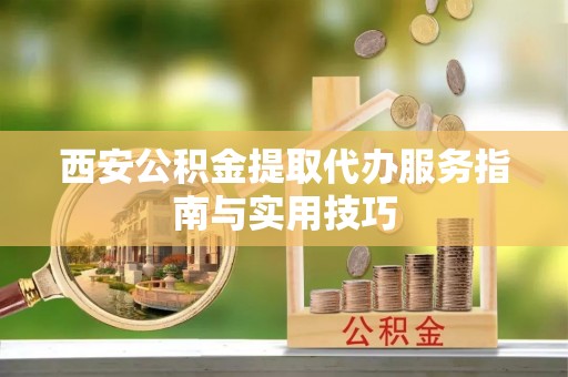 白沙西安公积金提取代办服务指南与实用技巧